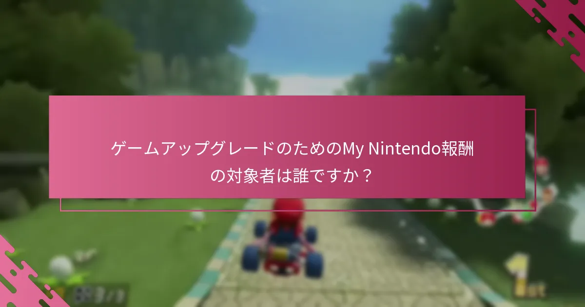 ゲームアップグレードのためのMy Nintendo報酬の対象者は誰ですか？